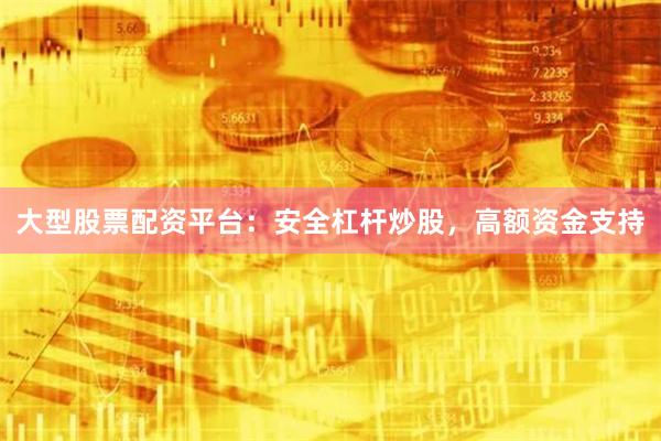 大型股票配资平台：安全杠杆炒股，高额资金支持