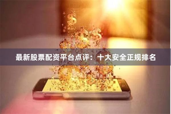 最新股票配资平台点评：十大安全正规排名