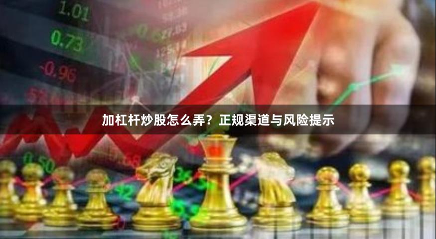 加杠杆炒股怎么弄？正规渠道与风险提示