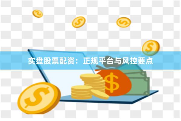 实盘股票配资：正规平台与风控要点