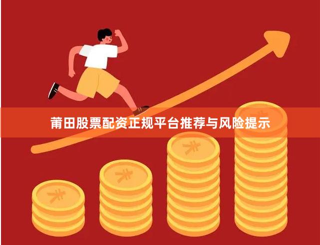 莆田股票配资正规平台推荐与风险提示